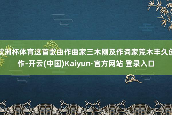 欧洲杯体育这首歌由作曲家三木刚及作词家荒木丰久创作-开云(中国)Kaiyun·官方网站 登录入口
