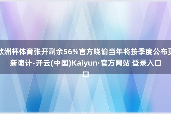 欧洲杯体育张开剩余56%官方晓谕当年将按季度公布更新诡计-开云(中国)Kaiyun·官方网站 登录入口