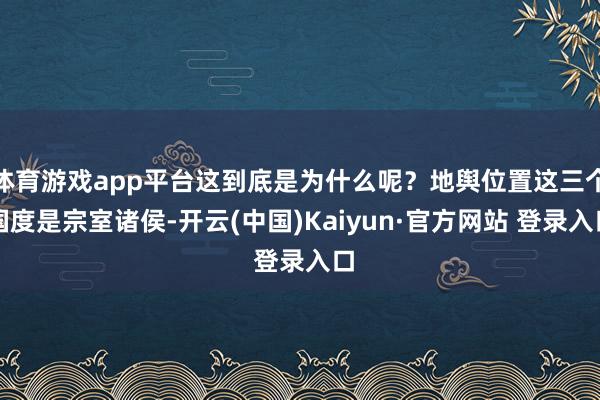 体育游戏app平台这到底是为什么呢？地舆位置这三个国度是宗室诸侯-开云(中国)Kaiyun·官方网站 登录入口