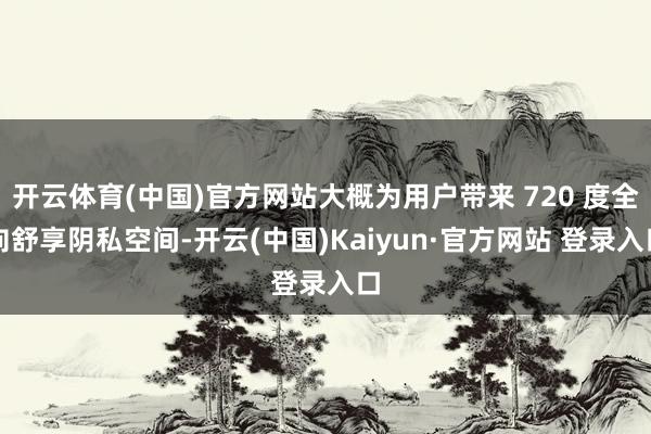 开云体育(中国)官方网站大概为用户带来 720 度全向舒享阴私空间-开云(中国)Kaiyun·官方网站 登录入口