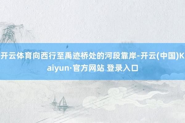 开云体育向西行至禹迹桥处的河段靠岸-开云(中国)Kaiyun·官方网站 登录入口