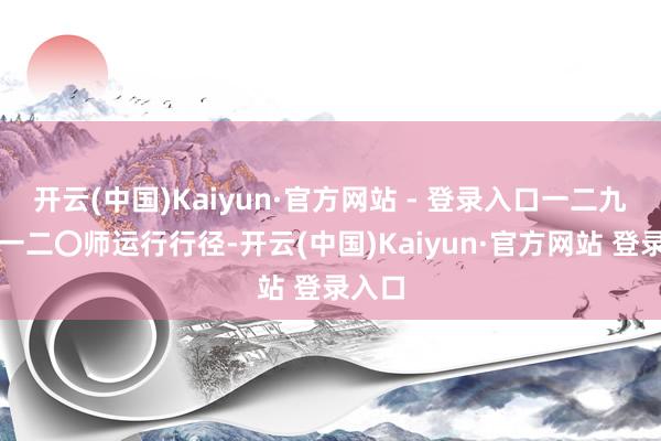 开云(中国)Kaiyun·官方网站 - 登录入口一二九师、一二〇师运行行径-开云(中国)Kaiyun·官方网站 登录入口
