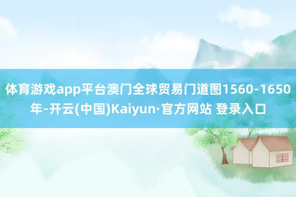 体育游戏app平台澳门全球贸易门道图1560-1650年-开云(中国)Kaiyun·官方网站 登录入口