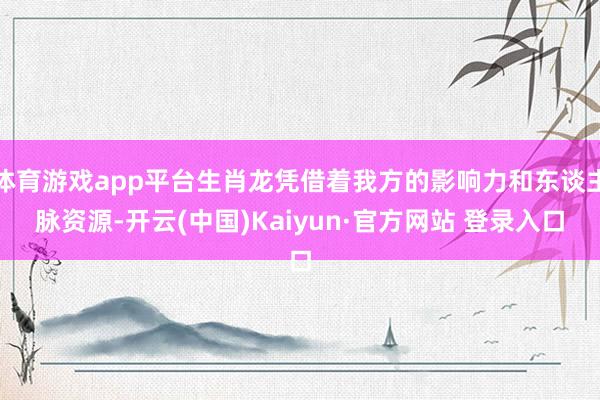 体育游戏app平台生肖龙凭借着我方的影响力和东谈主脉资源-开云(中国)Kaiyun·官方网站 登录入口