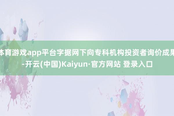 体育游戏app平台字据网下向专科机构投资者询价成果-开云(中国)Kaiyun·官方网站 登录入口
