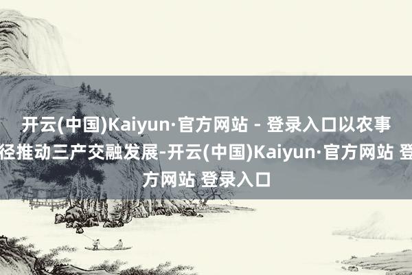 开云(中国)Kaiyun·官方网站 - 登录入口以农事节庆行径推动三产交融发展-开云(中国)Kaiyun·官方网站 登录入口