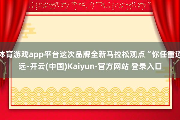 体育游戏app平台这次品牌全新马拉松观点“你任重道远-开云(中国)Kaiyun·官方网站 登录入口