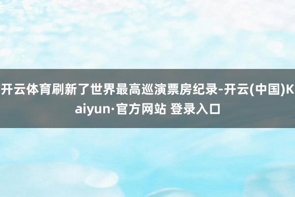开云体育刷新了世界最高巡演票房纪录-开云(中国)Kaiyun·官方网站 登录入口
