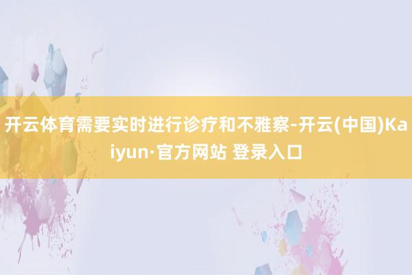 开云体育需要实时进行诊疗和不雅察-开云(中国)Kaiyun·官方网站 登录入口