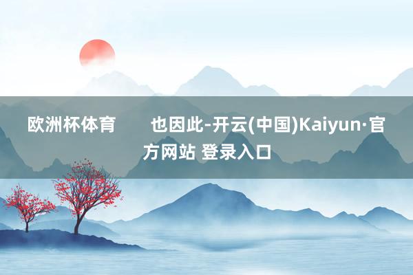 欧洲杯体育       也因此-开云(中国)Kaiyun·官方网站 登录入口