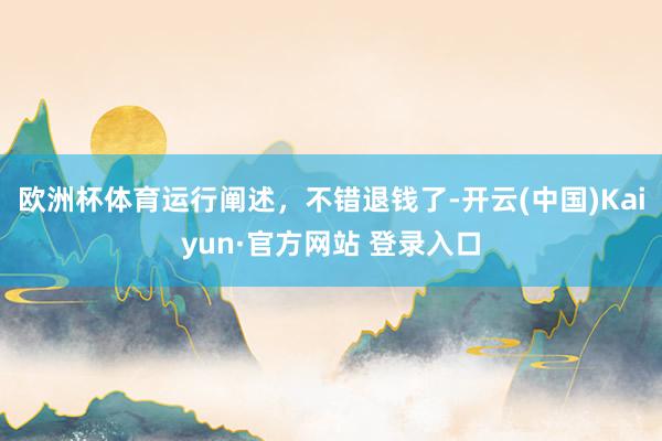 欧洲杯体育运行阐述，不错退钱了-开云(中国)Kaiyun·官方网站 登录入口