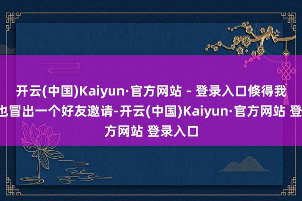 开云(中国)Kaiyun·官方网站 - 登录入口倏得我的QQ也冒出一个好友邀请-开云(中国)Kaiyun·官方网站 登录入口
