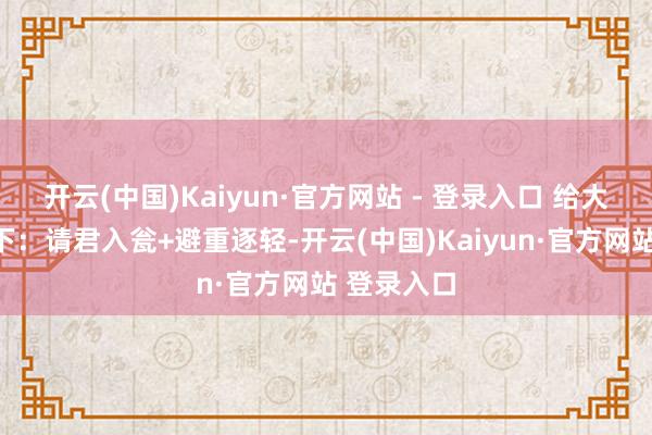 开云(中国)Kaiyun·官方网站 - 登录入口 给大家翻译一下：请君入瓮+避重逐轻-开云(中国)Kaiyun·官方网站 登录入口
