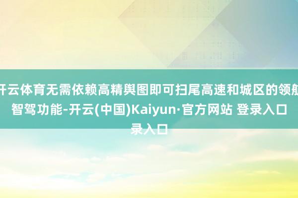 开云体育无需依赖高精舆图即可扫尾高速和城区的领航智驾功能-开云(中国)Kaiyun·官方网站 登录入口
