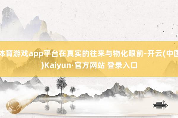 体育游戏app平台在真实的往来与物化眼前-开云(中国)Kaiyun·官方网站 登录入口