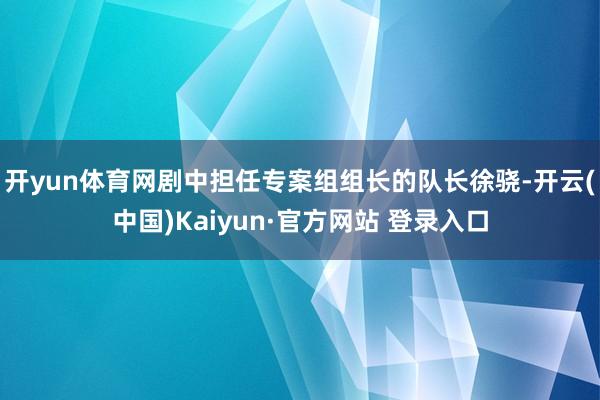 开yun体育网剧中担任专案组组长的队长徐骁-开云(中国)Kaiyun·官方网站 登录入口