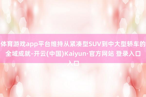体育游戏app平台维持从紧凑型SUV到中大型轿车的全域成就-开云(中国)Kaiyun·官方网站 登录入口
