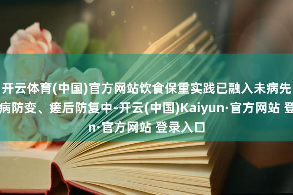 开云体育(中国)官方网站饮食保重实践已融入未病先防、既病防变、瘥后防复中-开云(中国)Kaiyun·官方网站 登录入口