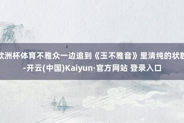 欧洲杯体育不雅众一边追到《玉不雅音》里清纯的状貌-开云(中国)Kaiyun·官方网站 登录入口