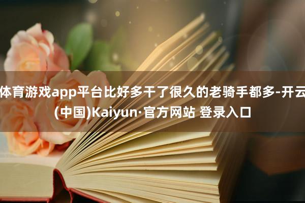 体育游戏app平台比好多干了很久的老骑手都多-开云(中国)Kaiyun·官方网站 登录入口