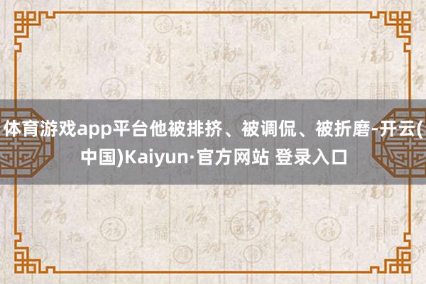 体育游戏app平台他被排挤、被调侃、被折磨-开云(中国)Kaiyun·官方网站 登录入口