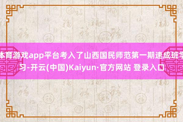 体育游戏app平台考入了山西国民师范第一期速成班学习-开云(中国)Kaiyun·官方网站 登录入口
