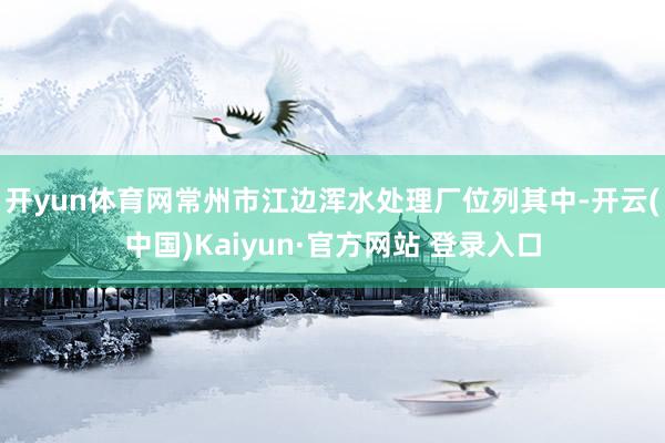 开yun体育网常州市江边浑水处理厂位列其中-开云(中国)Kaiyun·官方网站 登录入口