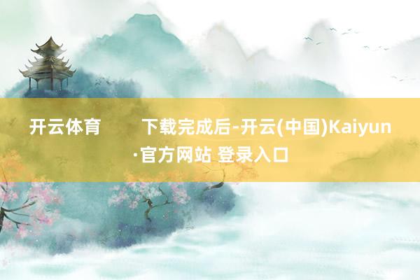 开云体育        下载完成后-开云(中国)Kaiyun·官方网站 登录入口