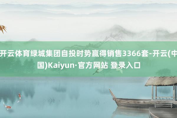 开云体育绿城集团自投时势赢得销售3366套-开云(中国)Kaiyun·官方网站 登录入口