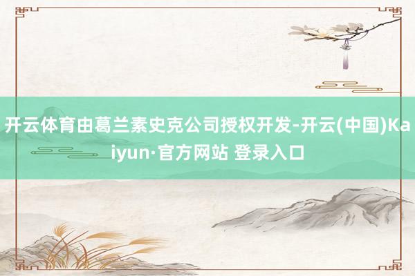 开云体育由葛兰素史克公司授权开发-开云(中国)Kaiyun·官方网站 登录入口