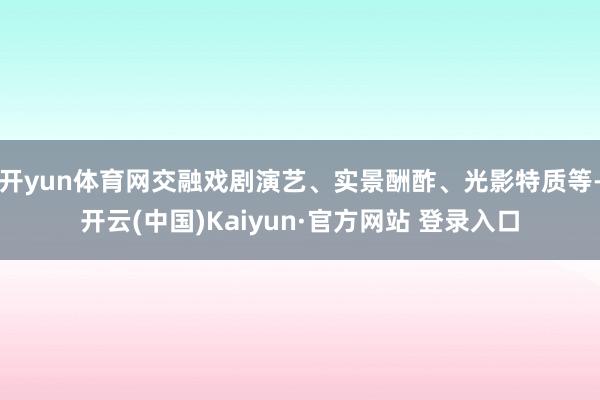开yun体育网交融戏剧演艺、实景酬酢、光影特质等-开云(中国)Kaiyun·官方网站 登录入口