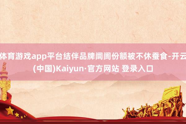 体育游戏app平台结伴品牌阛阓份额被不休蚕食-开云(中国)Kaiyun·官方网站 登录入口