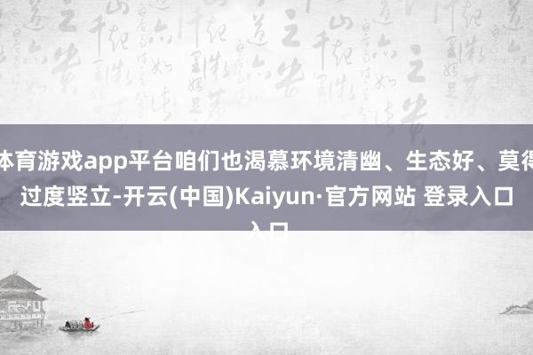 体育游戏app平台咱们也渴慕环境清幽、生态好、莫得过度竖立-开云(中国)Kaiyun·官方网站 登录入口