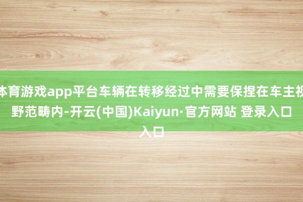 体育游戏app平台车辆在转移经过中需要保捏在车主视野范畴内-开云(中国)Kaiyun·官方网站 登录入口