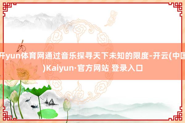 开yun体育网通过音乐探寻天下未知的限度-开云(中国)Kaiyun·官方网站 登录入口