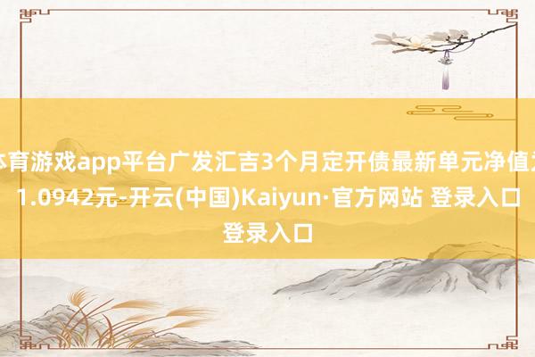 体育游戏app平台广发汇吉3个月定开债最新单元净值为1.0942元-开云(中国)Kaiyun·官方网站 登录入口