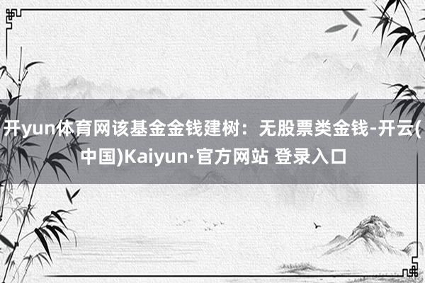 开yun体育网该基金金钱建树：无股票类金钱-开云(中国)Kaiyun·官方网站 登录入口