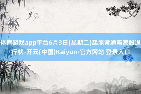 体育游戏app平台6月3日(星期二)起照常通畅港股通行状-开云(中国)Kaiyun·官方网站 登录入口