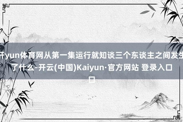 开yun体育网从第一集运行就知谈三个东谈主之间发生了什么-开云(中国)Kaiyun·官方网站 登录入口