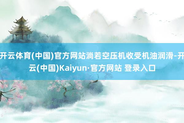 开云体育(中国)官方网站淌若空压机收受机油润滑-开云(中国)Kaiyun·官方网站 登录入口