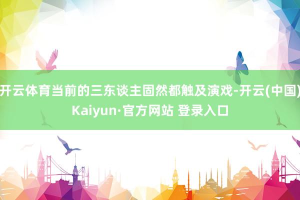 开云体育当前的三东谈主固然都触及演戏-开云(中国)Kaiyun·官方网站 登录入口