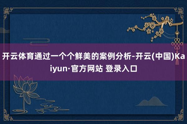 开云体育通过一个个鲜美的案例分析-开云(中国)Kaiyun·官方网站 登录入口