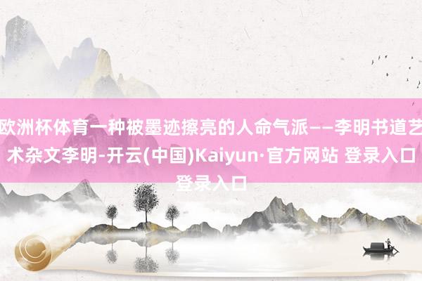 欧洲杯体育一种被墨迹擦亮的人命气派——李明书道艺术杂文李明-开云(中国)Kaiyun·官方网站 登录入口