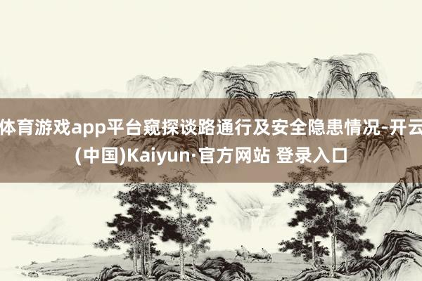 体育游戏app平台窥探谈路通行及安全隐患情况-开云(中国)Kaiyun·官方网站 登录入口