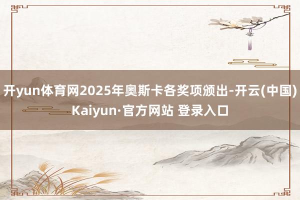 开yun体育网2025年奥斯卡各奖项颁出-开云(中国)Kaiyun·官方网站 登录入口
