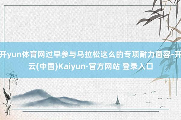 开yun体育网过早参与马拉松这么的专项耐力面容-开云(中国)Kaiyun·官方网站 登录入口