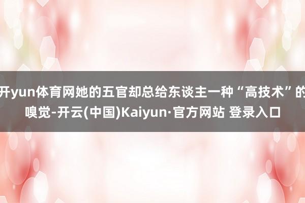 开yun体育网她的五官却总给东谈主一种“高技术”的嗅觉-开云(中国)Kaiyun·官方网站 登录入口