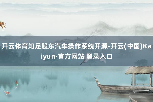 开云体育知足股东汽车操作系统开源-开云(中国)Kaiyun·官方网站 登录入口