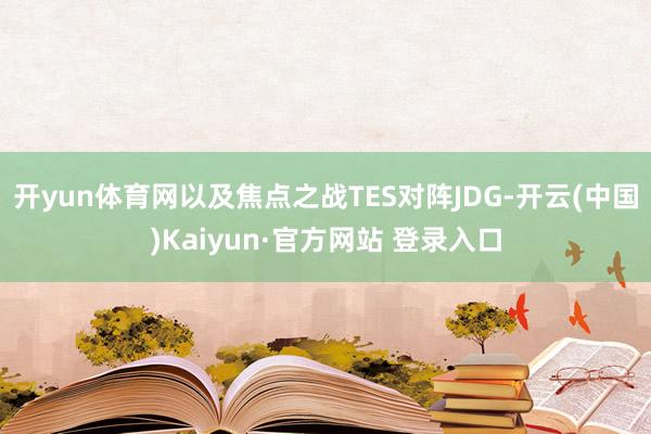 开yun体育网以及焦点之战TES对阵JDG-开云(中国)Kaiyun·官方网站 登录入口