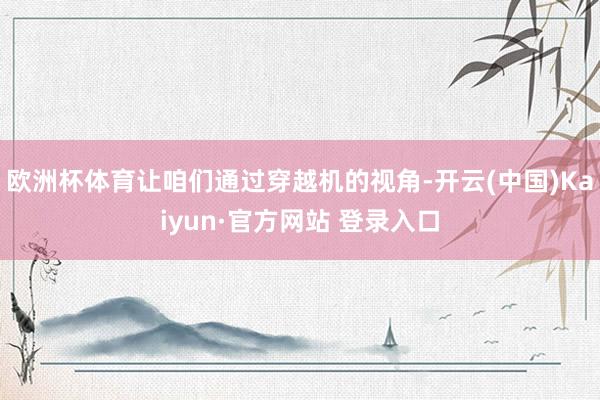 欧洲杯体育让咱们通过穿越机的视角-开云(中国)Kaiyun·官方网站 登录入口